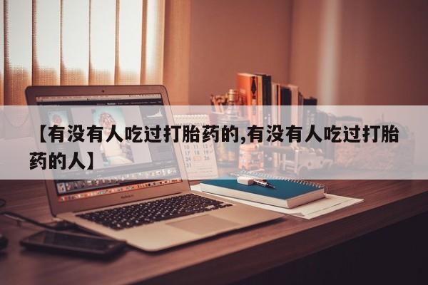 正品堕胎药咨询购买【有没有人吃过打胎药的,有没有人吃过打胎药的人】