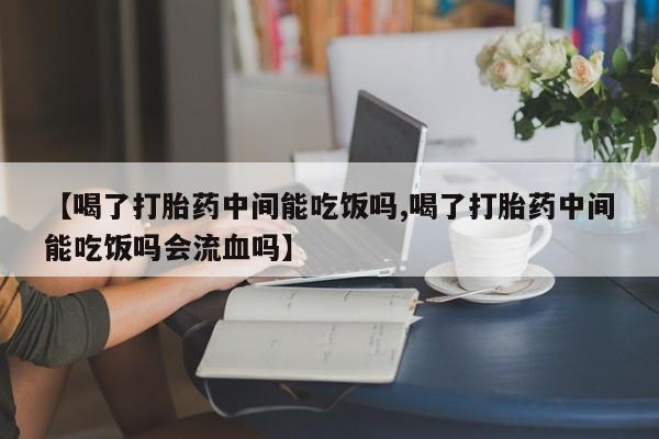 正品堕胎药咨询购买【喝了打胎药中间能吃饭吗,喝了打胎药中间能吃饭吗会流血吗】