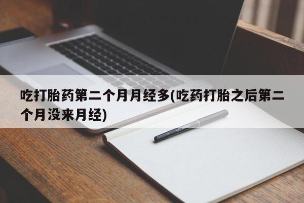 正品堕胎药咨询购买吃打胎药第二个月月经多(吃药打胎之后第二个月没来月经)