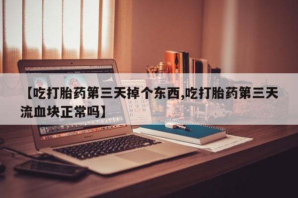 正品堕胎药咨询购买【吃打胎药第三天掉个东西,吃打胎药第三天流血块正常吗】
