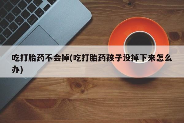正品堕胎药咨询购买吃打胎药不会掉(吃打胎药孩子没掉下来怎么办)