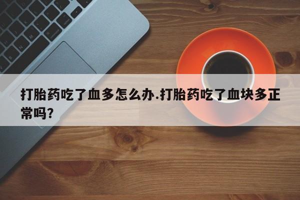 正品堕胎药咨询购买打胎药吃了血多怎么办.打胎药吃了血块多正常吗？