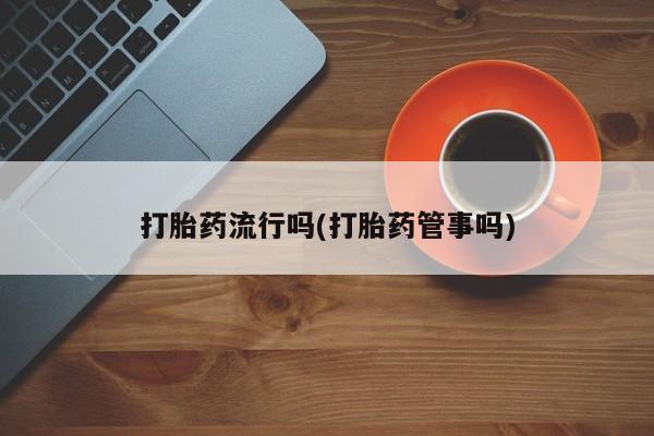 正品堕胎药咨询购买打胎药流行吗(打胎药管事吗)