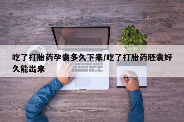 正品堕胎药咨询购买吃了打胎药孕囊多久下来/吃了打胎药胚囊好久能出来