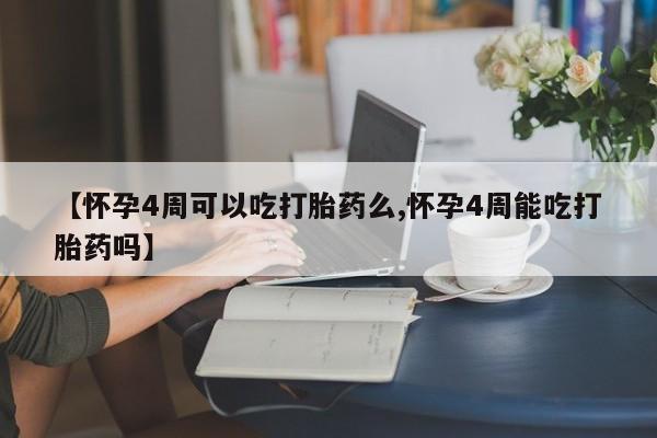 正品堕胎药咨询购买【怀孕4周可以吃打胎药么,怀孕4周能吃打胎药吗】