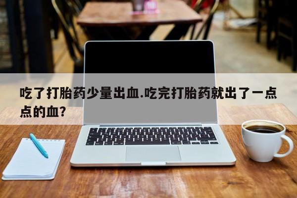 正品堕胎药咨询购买吃了打胎药少量出血.吃完打胎药就出了一点点的血？