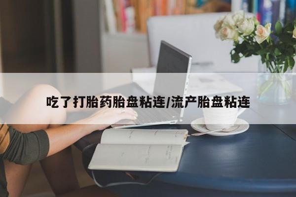 正品堕胎药咨询购买吃了打胎药胎盘粘连/流产胎盘粘连