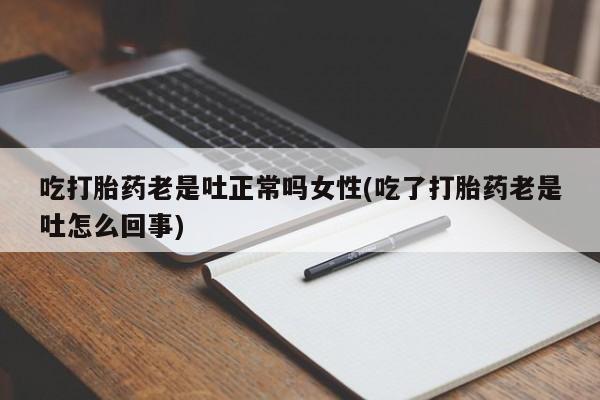 正品堕胎药咨询购买吃打胎药老是吐正常吗女性(吃了打胎药老是吐怎么回事)