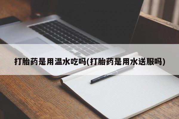 正品堕胎药咨询购买打胎药是用温水吃吗(打胎药是用水送服吗)