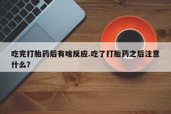 正品堕胎药咨询购买吃完打胎药后有啥反应.吃了打胎药之后注意什么？