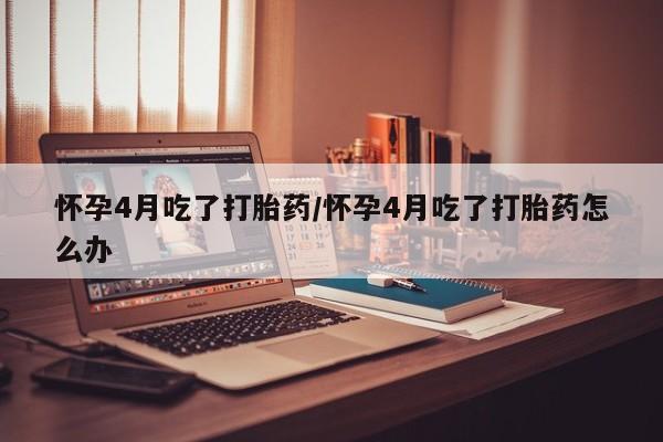 正品堕胎药咨询购买怀孕4月吃了打胎药/怀孕4月吃了打胎药怎么办