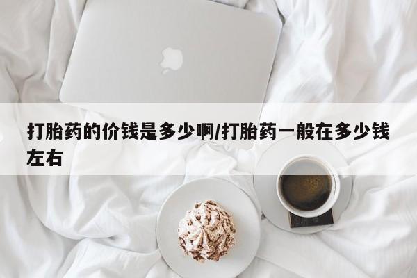 正品堕胎药咨询购买打胎药的价钱是多少啊/打胎药一般在多少钱左右
