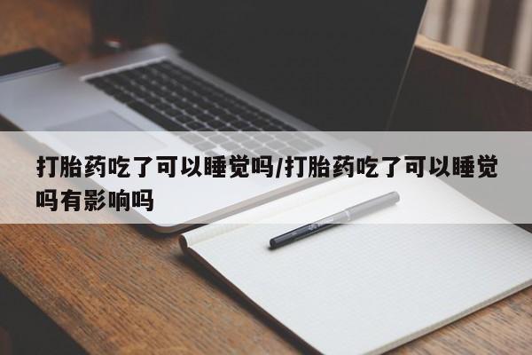 正品堕胎药咨询购买打胎药吃了可以睡觉吗/打胎药吃了可以睡觉吗有影响吗