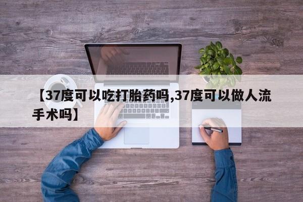 正品堕胎药咨询购买【37度可以吃打胎药吗,37度可以做人流手术吗】