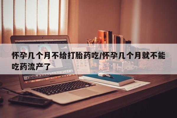 正品堕胎药咨询购买怀孕几个月不给打胎药吃/怀孕几个月就不能吃药流产了