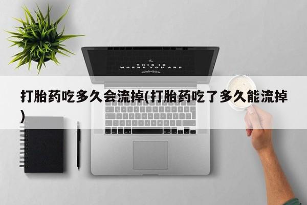 正品堕胎药咨询购买打胎药吃多久会流掉(打胎药吃了多久能流掉)