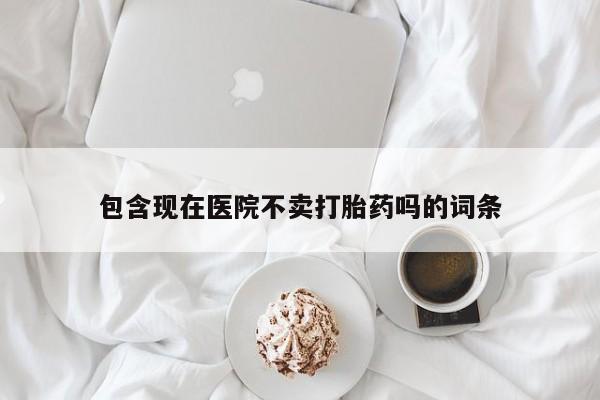 正品堕胎药咨询购买包含现在医院不卖打胎药吗的词条