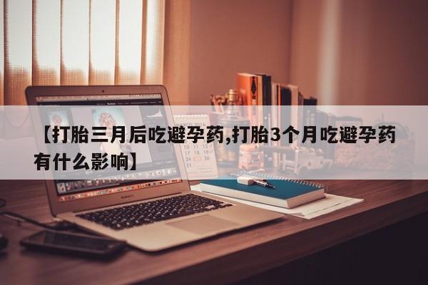 正品堕胎药咨询购买【打胎三月后吃避孕药,打胎3个月吃避孕药有什么影响】