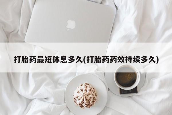 正品堕胎药咨询购买打胎药最短休息多久(打胎药药效持续多久)
