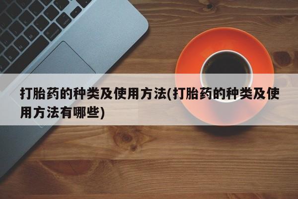 正品堕胎药咨询购买打胎药的种类及使用方法(打胎药的种类及使用方法有哪些)