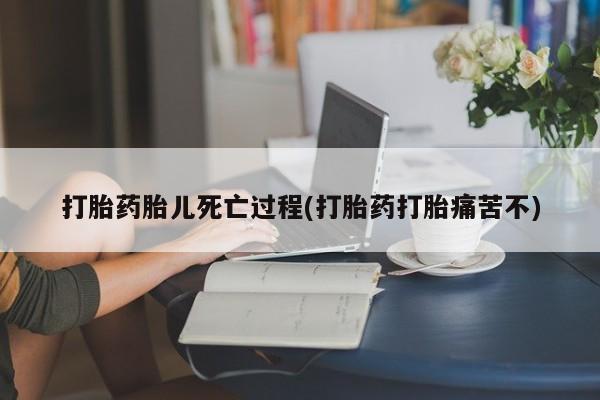 正品堕胎药咨询购买打胎药胎儿死亡过程(打胎药打胎痛苦不)