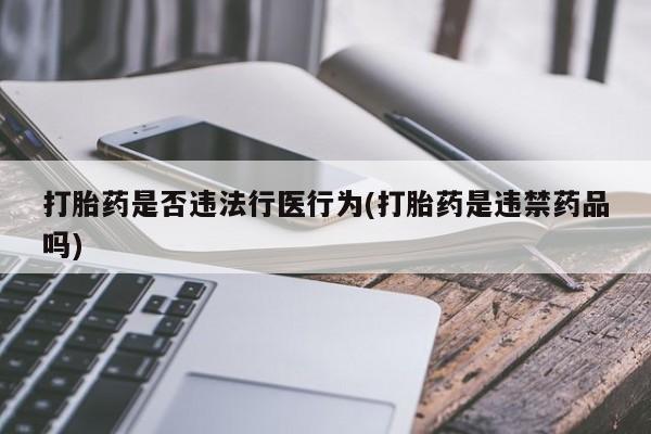 正品堕胎药咨询购买打胎药是否违法行医行为(打胎药是违禁药品吗)