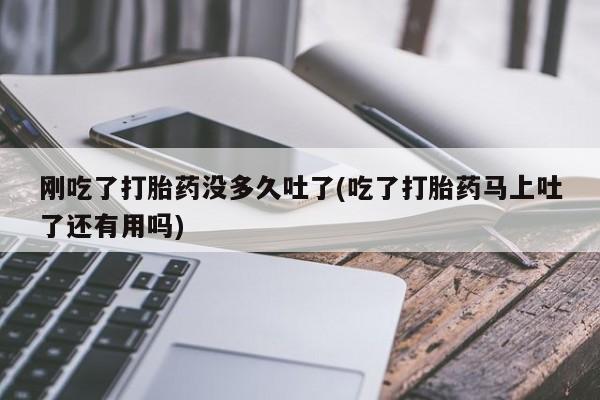 正品堕胎药咨询购买刚吃了打胎药没多久吐了(吃了打胎药马上吐了还有用吗)
