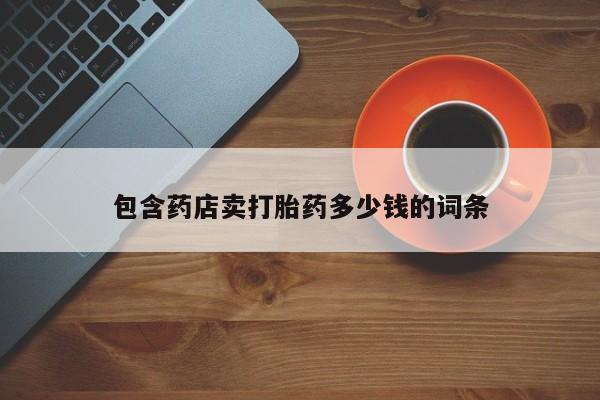正品堕胎药咨询购买包含药店卖打胎药多少钱的词条