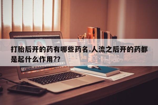 正品堕胎药咨询购买打胎后开的药有哪些药名.人流之后开的药都是起什么作用?？