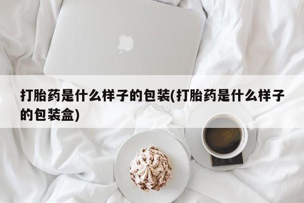 正品堕胎药咨询购买打胎药是什么样子的包装(打胎药是什么样子的包装盒)
