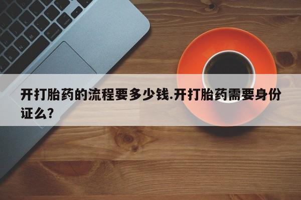 正品堕胎药咨询购买开打胎药的流程要多少钱.开打胎药需要身份证么？