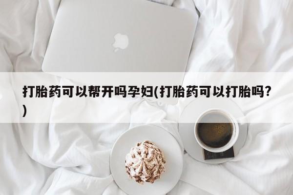 正品堕胎药咨询购买打胎药可以帮开吗孕妇(打胎药可以打胎吗?)