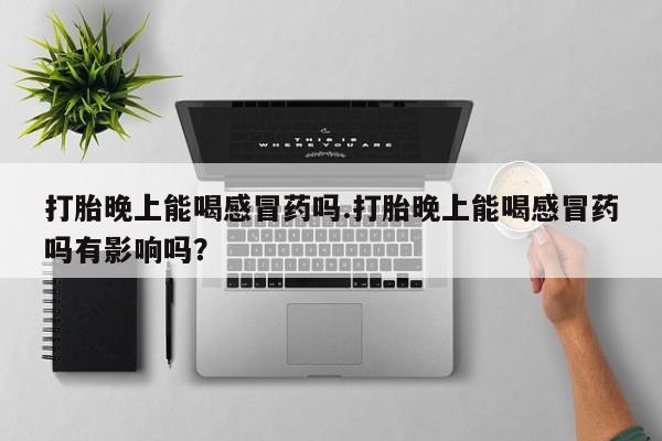 正品堕胎药咨询购买打胎晚上能喝感冒药吗.打胎晚上能喝感冒药吗有影响吗？