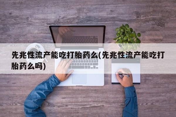 正品堕胎药咨询购买先兆性流产能吃打胎药么(先兆性流产能吃打胎药么吗)