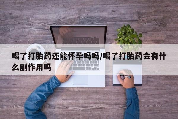 正品堕胎药咨询购买喝了打胎药还能怀孕吗吗/喝了打胎药会有什么副作用吗