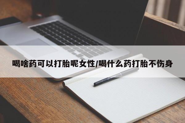正品堕胎药咨询购买喝啥药可以打胎呢女性/喝什么药打胎不伤身