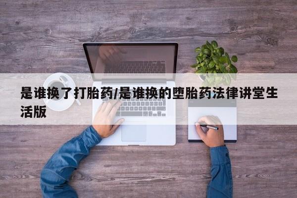 正品堕胎药咨询购买是谁换了打胎药/是谁换的堕胎药法律讲堂生活版