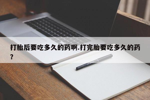 正品堕胎药咨询购买打胎后要吃多久的药啊.打完胎要吃多久的药？
