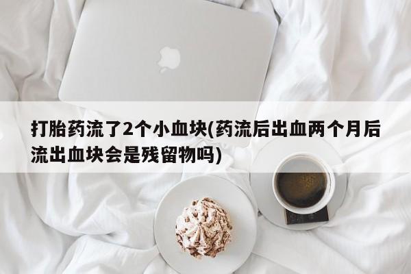 正品堕胎药咨询购买打胎药流了2个小血块(药流后出血两个月后流出血块会是残留物吗)