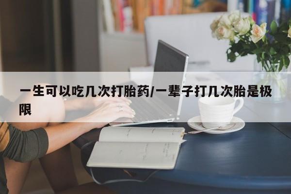 正品堕胎药咨询购买一生可以吃几次打胎药/一辈子打几次胎是极限