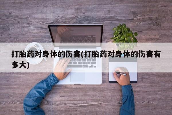 正品堕胎药咨询购买打胎药对身体的伤害(打胎药对身体的伤害有多大)