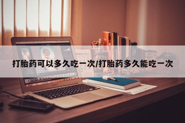 正品堕胎药咨询购买打胎药可以多久吃一次/打胎药多久能吃一次
