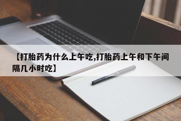 正品堕胎药咨询购买【打胎药为什么上午吃,打胎药上午和下午间隔几小时吃】