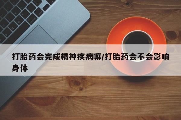 正品堕胎药咨询购买打胎药会完成精神疾病嘛/打胎药会不会影响身体
