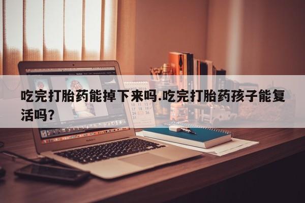 正品堕胎药咨询购买吃完打胎药能掉下来吗.吃完打胎药孩子能复活吗？