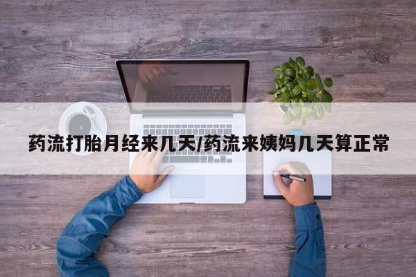 正品堕胎药咨询购买药流打胎月经来几天/药流来姨妈几天算正常