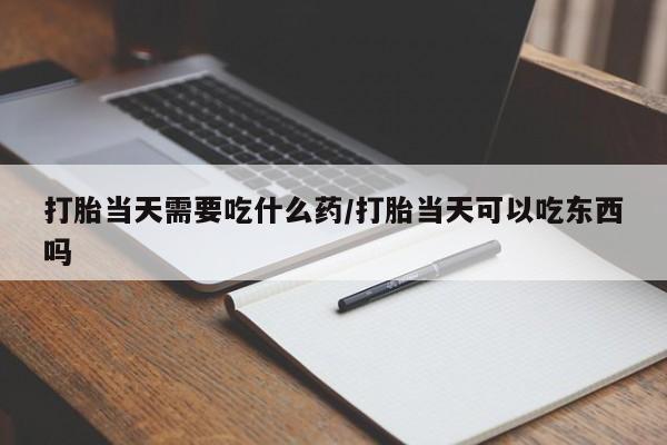 正品堕胎药咨询购买打胎当天需要吃什么药/打胎当天可以吃东西吗