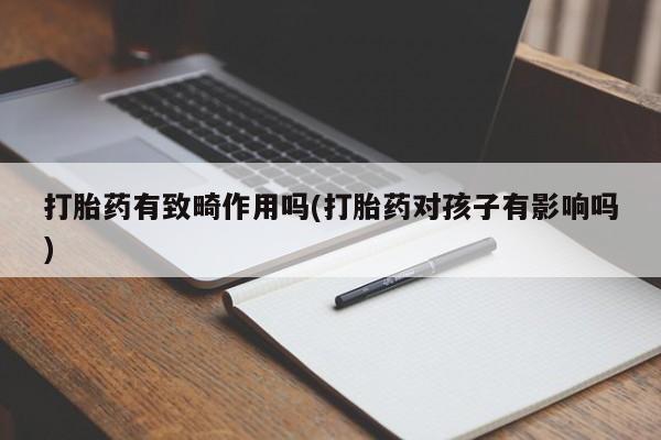 正品堕胎药咨询购买打胎药有致畸作用吗(打胎药对孩子有影响吗)