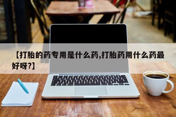 正品堕胎药咨询购买【打胎的药专用是什么药,打胎药用什么药最好呀?】