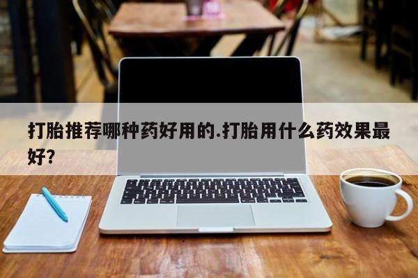 正品堕胎药咨询购买打胎推荐哪种药好用的.打胎用什么药效果最好？
